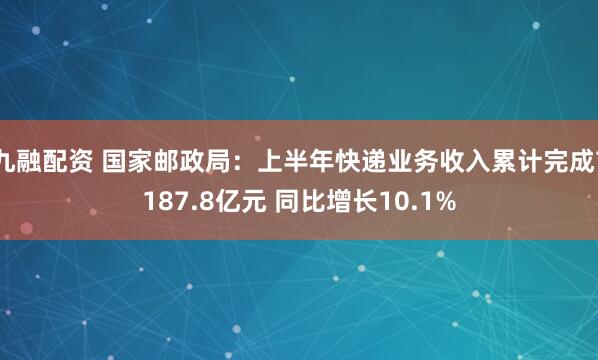 九融配资 国家邮政局：上半年快递业务收入累计完成7187.8亿元 同比增长10.1%