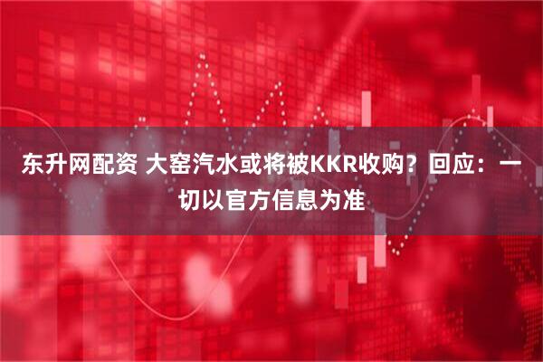 东升网配资 大窑汽水或将被KKR收购？回应：一切以官方信息为准