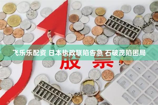 飞乐乐配资 日本执政联陷告急 石破茂陷困局