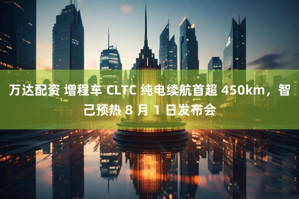 万达配资 增程车 CLTC 纯电续航首超 450km，智己预热 8 月 1 日发布会