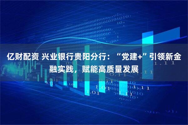 亿财配资 兴业银行贵阳分行：“党建+”引领新金融实践，赋能高质量发展