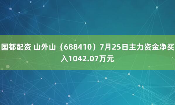 国都配资 山外山（688410）7月25日主力资金净买入1042.07万元