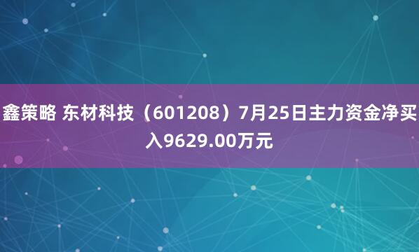 鑫策略 东材科技（601208）7月25日主力资金净买入9629.00万元