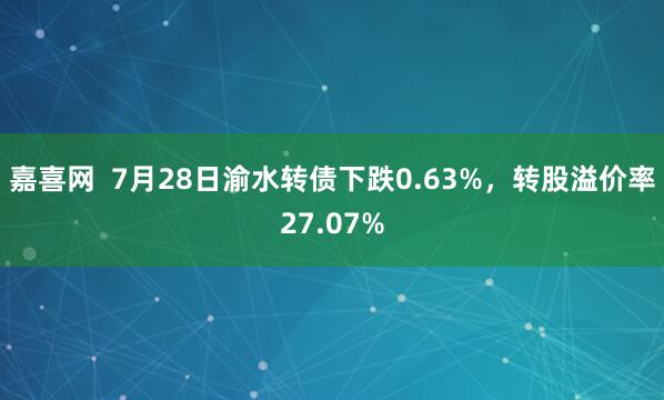 嘉喜网  7月28日渝水转债下跌0.63%，转股溢价率27.07%