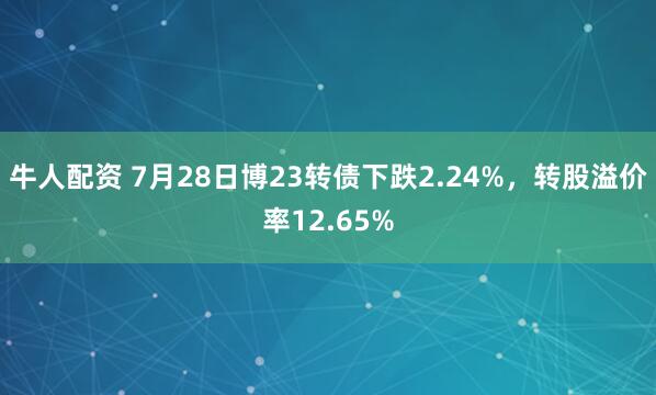 牛人配资 7月28日博23转债下跌2.24%，转股溢价率12.65%
