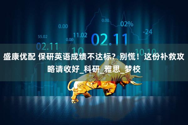 盛康优配 保研英语成绩不达标？别慌！这份补救攻略请收好_科研_雅思_梦校