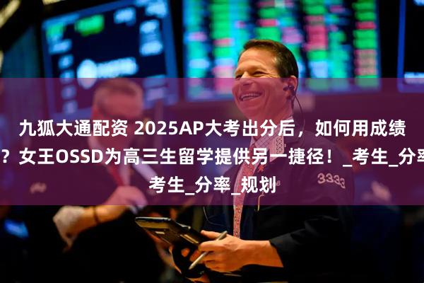 九狐大通配资 2025AP大考出分后，如何用成绩换学分？女王OSSD为高三生留学提供另一捷径！_考生_分率_规划