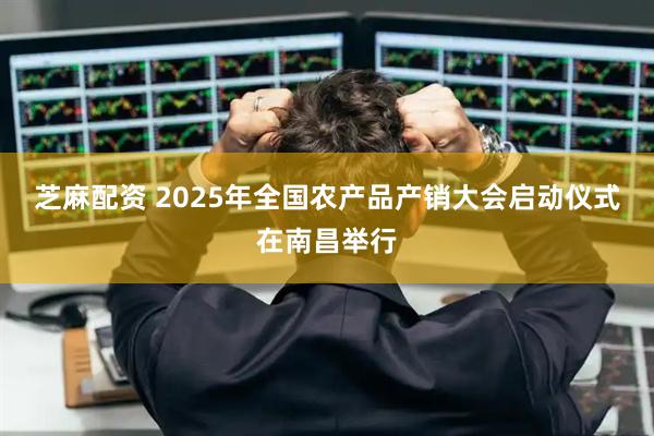 芝麻配资 2025年全国农产品产销大会启动仪式在南昌举行