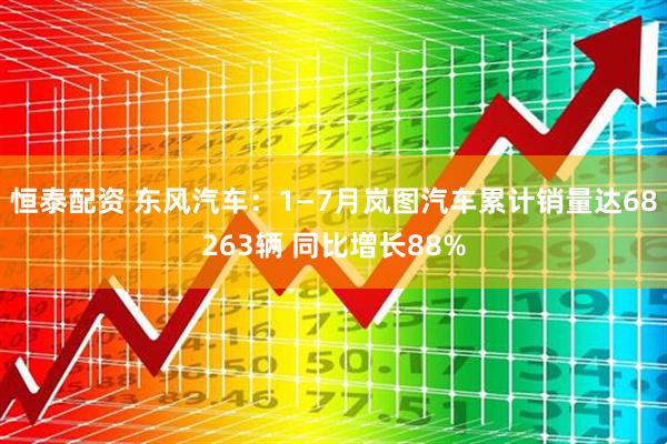恒泰配资 东风汽车：1—7月岚图汽车累计销量达68263辆 同比增长88%