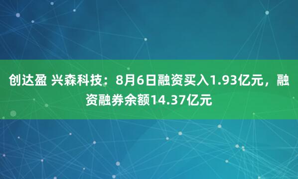 创达盈 兴森科技：8月6日融资买入1.93亿元，融资融券余额14.37亿元
