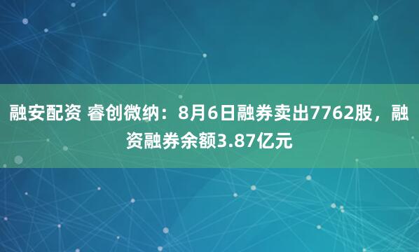 融安配资 睿创微纳：8月6日融券卖出7762股，融资融券余额3.87亿元