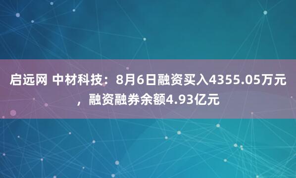 启远网 中材科技：8月6日融资买入4355.05万元，融资融券余额4.93亿元