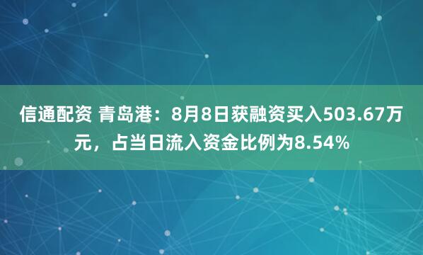 信通配资 青岛港：8月8日获融资买入503.67万元，占当日流入资金比例为8.54%