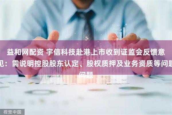益和网配资 宇信科技赴港上市收到证监会反馈意见：需说明控股股东认定、股权质押及业务资质等问题