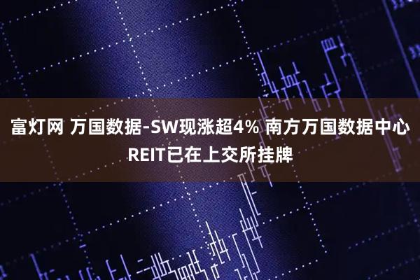 富灯网 万国数据-SW现涨超4% 南方万国数据中心REIT已在上交所挂牌