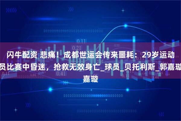 闪牛配资 悲痛！成都世运会传来噩耗：29岁运动员比赛中昏迷，抢救无效身亡_球员_贝托利斯_郭嘉璇