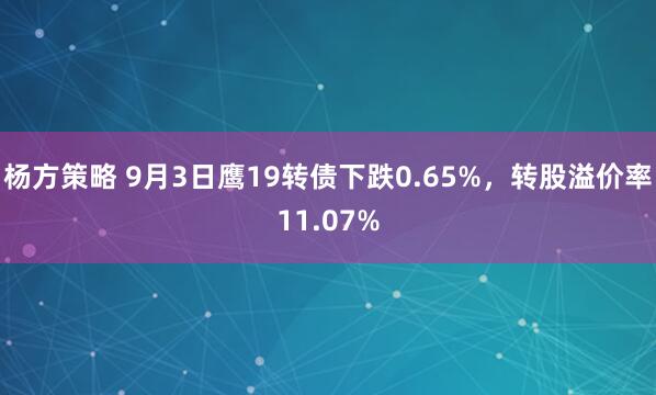 杨方策略 9月3日鹰19转债下跌0.65%，转股溢价率11.07%