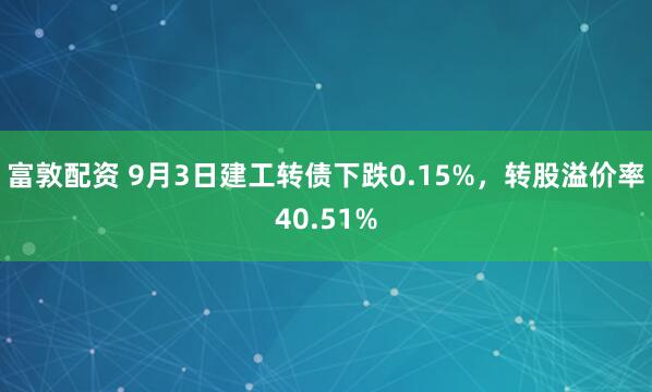 富敦配资 9月3日建工转债下跌0.15%，转股溢价率40.51%