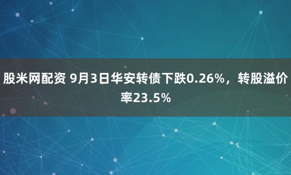 股米网配资 9月3日华安转债下跌0.26%，转股溢价率23.5%