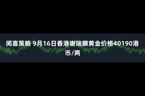 闻喜策略 9月16日香港谢瑞麟黄金价格40190港币/两