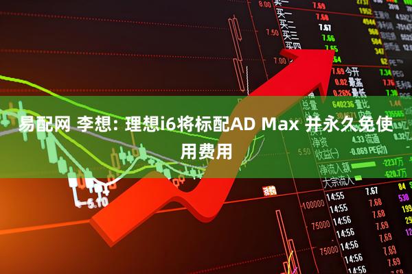易配网 李想: 理想i6将标配AD Max 并永久免使用费用