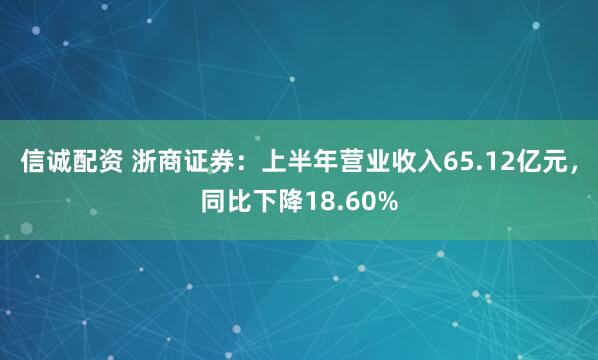 信诚配资 浙商证券：上半年营业收入65.12亿元，同比下降18.60%