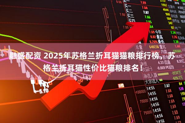 融盛配资 2025年苏格兰折耳猫猫粮排行榜，苏格兰折耳猫性价比猫粮排名！