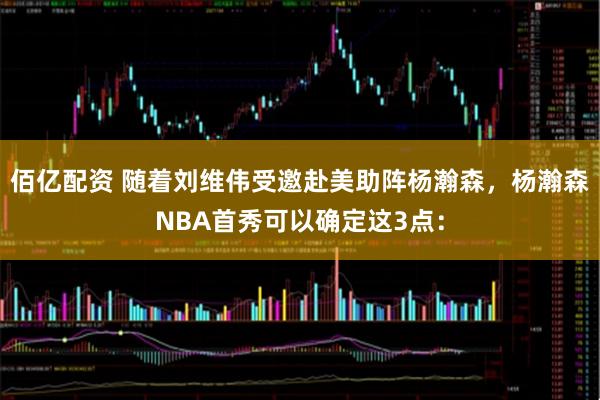佰亿配资 随着刘维伟受邀赴美助阵杨瀚森，杨瀚森NBA首秀可以确定这3点：
