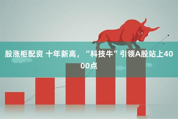 股涨柜配资 十年新高，“科技牛”引领A股站上4000点