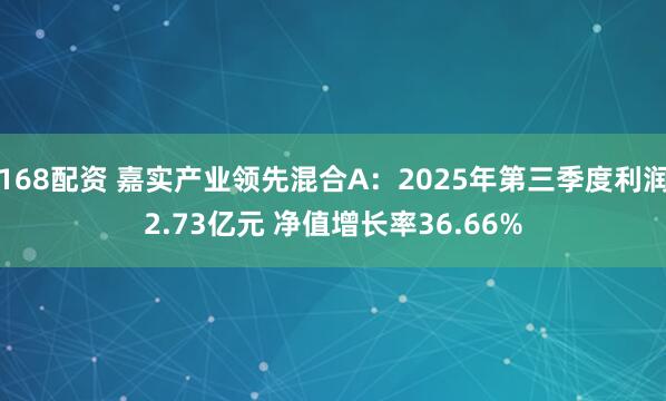 168配资 嘉实产业领先混合A：2025年第三季度利润2.73亿元 净值增长率36.66%