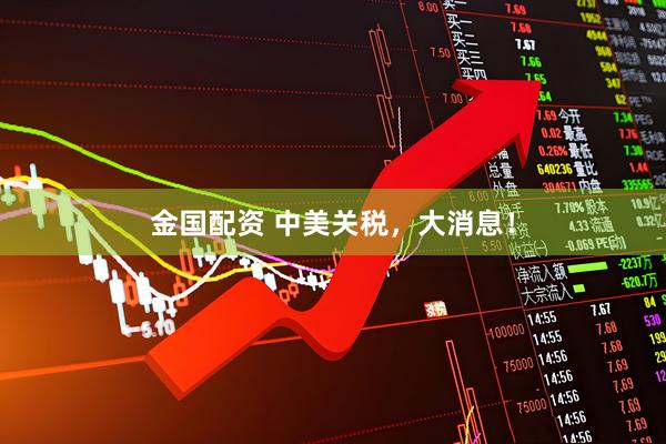 金国配资 中美关税，大消息！