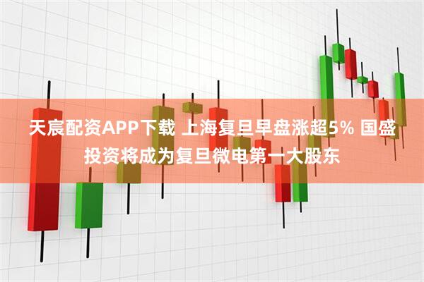 天宸配资APP下载 上海复旦早盘涨超5% 国盛投资将成为复旦微电第一大股东