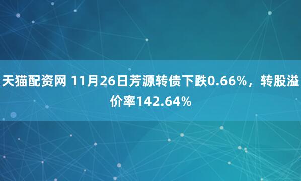 天猫配资网 11月26日芳源转债下跌0.66%，转股溢价率142.64%