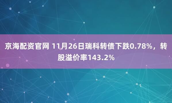 京海配资官网 11月26日瑞科转债下跌0.78%，转股溢价率143.2%