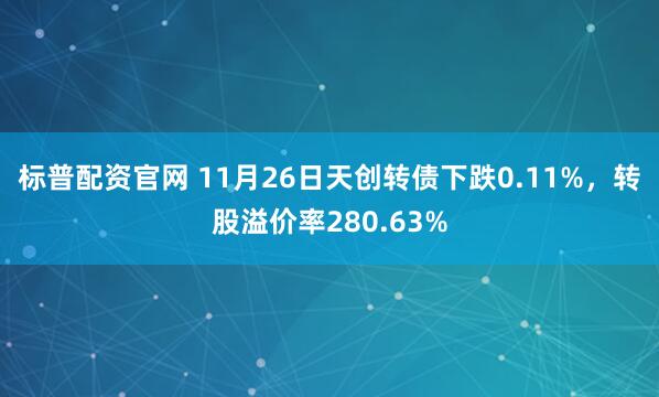 标普配资官网 11月26日天创转债下跌0.11%，转股溢价率280.63%