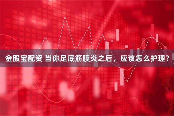 金股宝配资 当你足底筋膜炎之后，应该怎么护理？