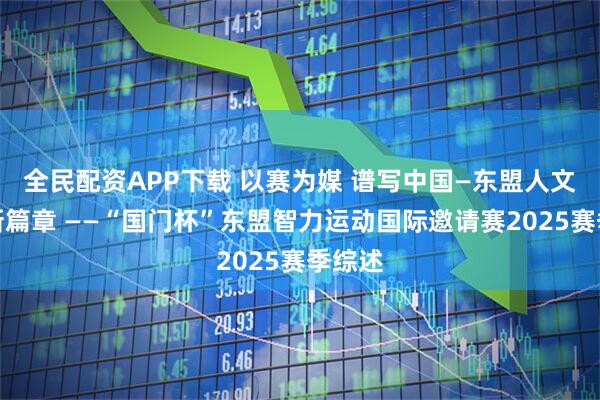 全民配资APP下载 以赛为媒 谱写中国—东盟人文交流新篇章 ——“国门杯”东盟智力运动国际邀请赛2025赛季综述