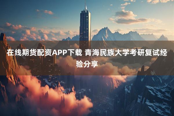 在线期货配资APP下载 青海民族大学考研复试经验分享