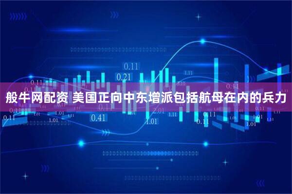 般牛网配资 美国正向中东增派包括航母在内的兵力