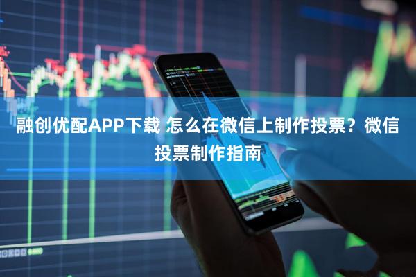 融创优配APP下载 怎么在微信上制作投票？微信投票制作指南