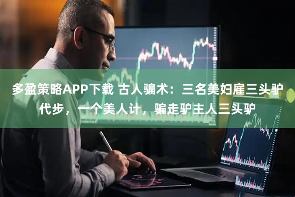 多盈策略APP下载 古人骗术：三名美妇雇三头驴代步，一个美人计，骗走驴主人三头驴