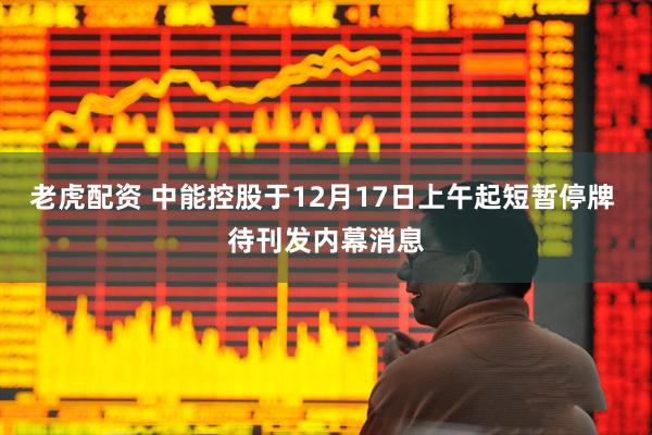老虎配资 中能控股于12月17日上午起短暂停牌 待刊发内幕消息