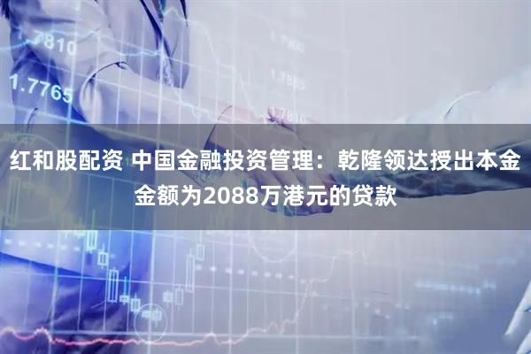 红和股配资 中国金融投资管理：乾隆领达授出本金金额为2088万港元的贷款