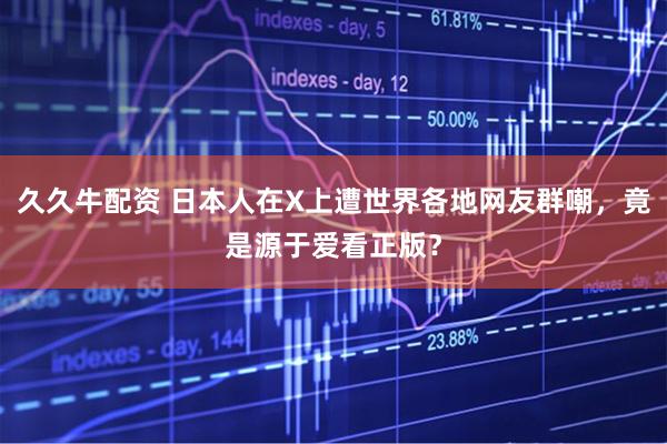 久久牛配资 日本人在X上遭世界各地网友群嘲，竟是源于爱看正版？