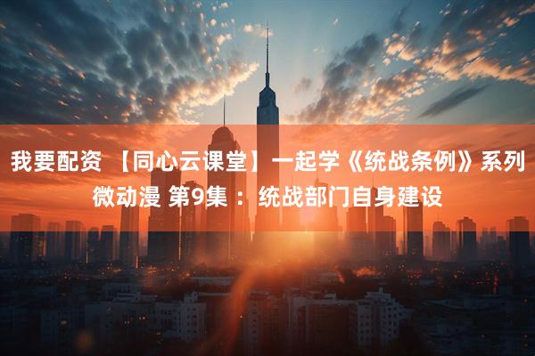 我要配资 【同心云课堂】一起学《统战条例》系列微动漫 第9集 ：统战部门自身建设